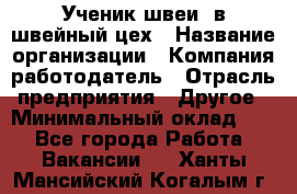 Ученик швеи. в швейный цех › Название организации ­ Компания-работодатель › Отрасль предприятия ­ Другое › Минимальный оклад ­ 1 - Все города Работа » Вакансии   . Ханты-Мансийский,Когалым г.